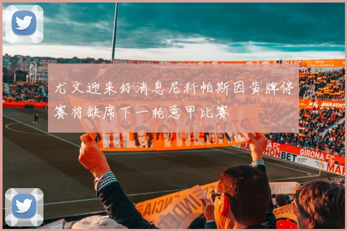 尤文迎来好消息尼科帕斯因黄牌停赛将缺席下一轮意甲比赛