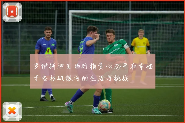 罗伊斯坦言面对指责心态平和幸福于洛杉矶银河的生活与挑战