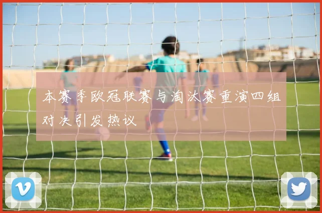 本赛季欧冠联赛与淘汰赛重演四组对决引发热议