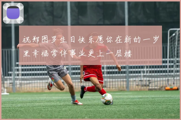 祝郑图罗生日快乐愿你在新的一岁里幸福常伴事业更上一层楼