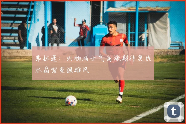 弗林蓬：利物浦士气高涨期待复仇水晶宫重振雄风