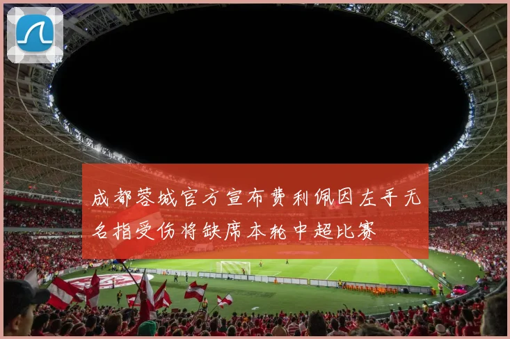 成都蓉城官方宣布费利佩因左手无名指受伤将缺席本轮中超比赛