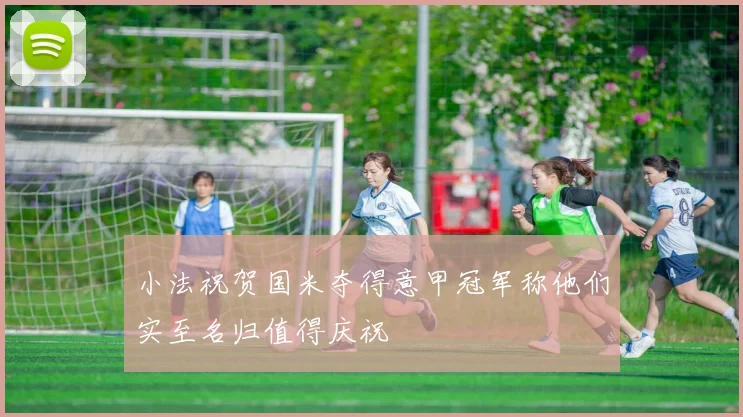 小法祝贺国米夺得意甲冠军称他们实至名归值得庆祝