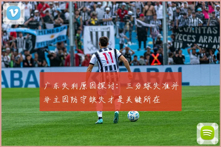 广东失利原因探讨：三分球失准并非主因防守缺失才是关键所在