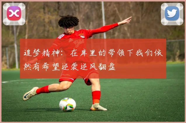 追梦精神：在库里的带领下我们依然有希望逆袭逆风翻盘