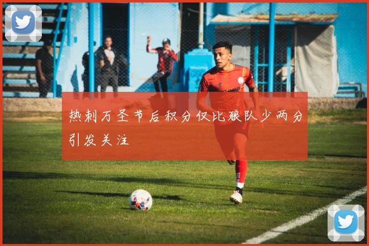 热刺万圣节后积分仅比狼队少两分引发关注