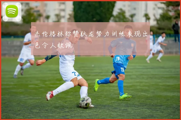 杰伦格林称赞狄龙努力训练表现出色令人钦佩