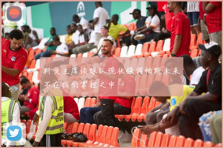 科莫主席谈球队现状强调帕斯未来不在我们掌控之中