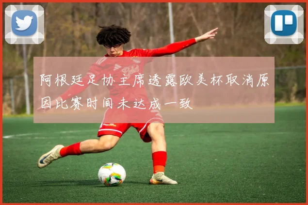 阿根廷足协主席透露欧美杯取消原因比赛时间未达成一致