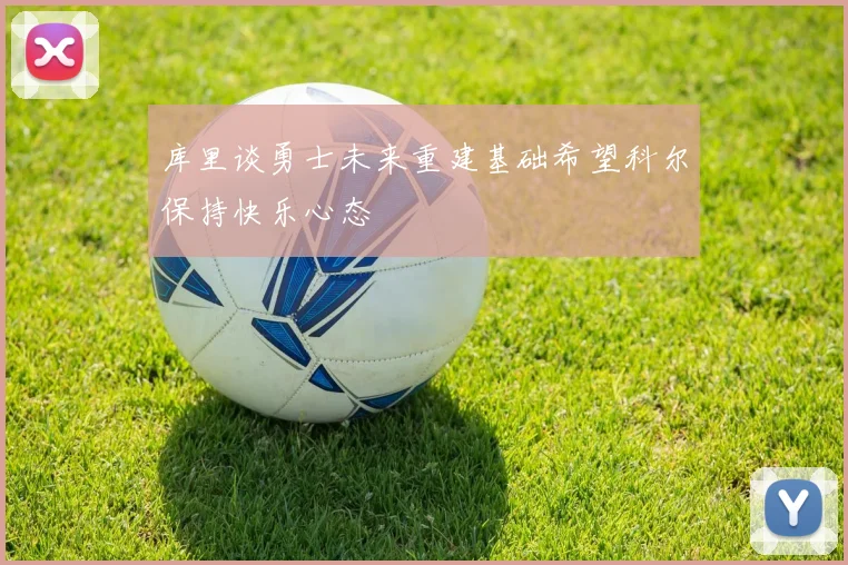 库里谈勇士未来重建基础希望科尔保持快乐心态