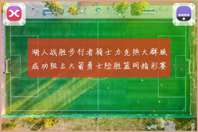 湖人战胜步行者骑士力克热火群狼成功阻击火箭勇士险胜篮网精彩赛事回顾