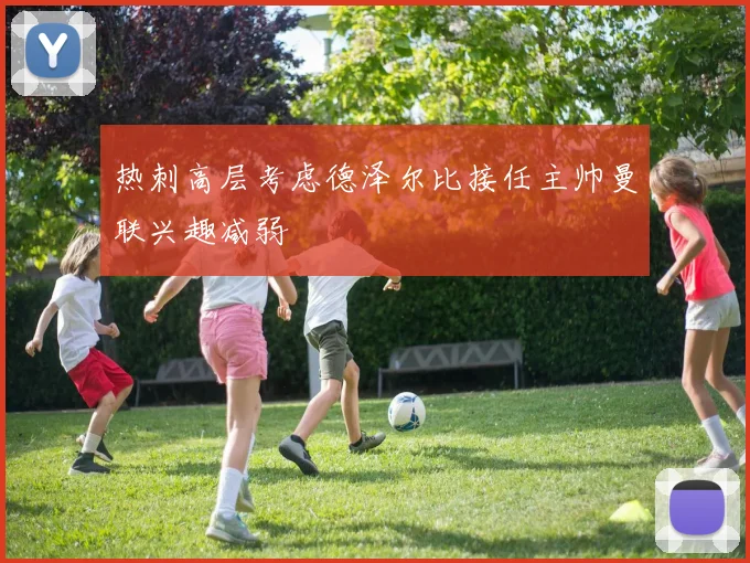 热刺高层考虑德泽尔比接任主帅曼联兴趣减弱