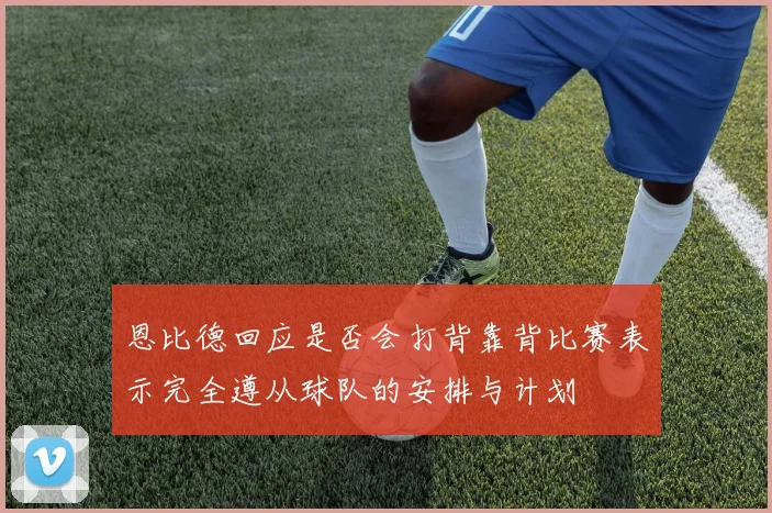 恩比德回应是否会打背靠背比赛表示完全遵从球队的安排与计划