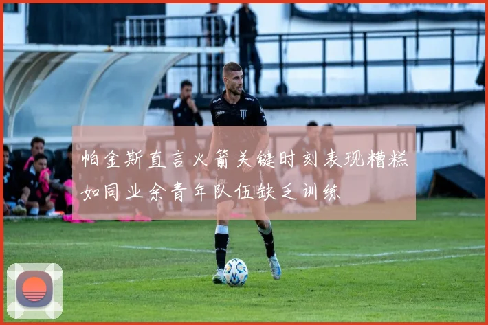 帕金斯直言火箭关键时刻表现糟糕如同业余青年队伍缺乏训练