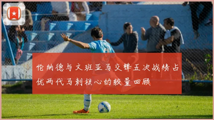 伦纳德与文班亚马交锋五次战绩占优两代马刺核心的较量回顾