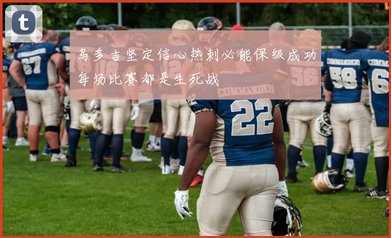 乌多吉坚定信心热刺必能保级成功每场比赛都是生死战