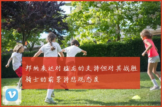 邦纳表达对猛龙的支持但对其战胜骑士的前景持悲观态度