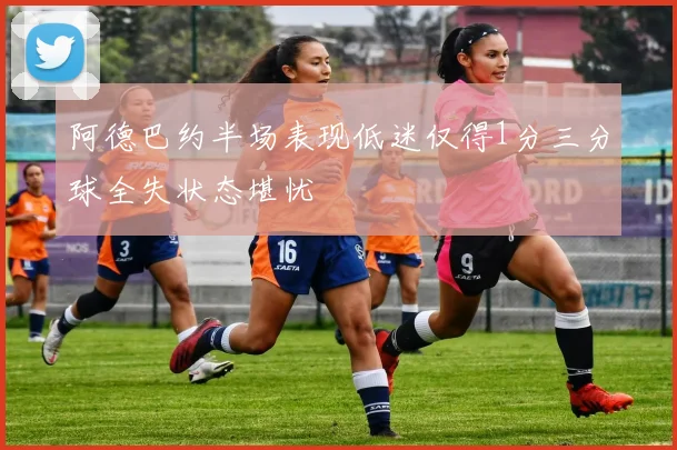阿德巴约半场表现低迷仅得1分三分球全失状态堪忧