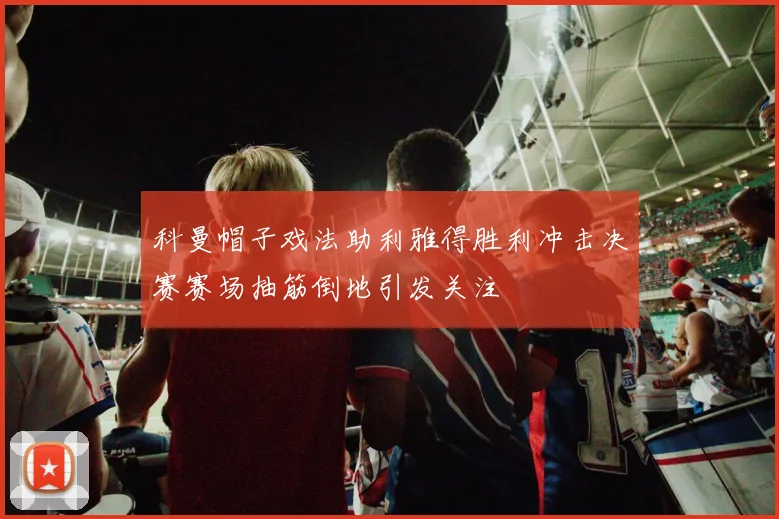 科曼帽子戏法助利雅得胜利冲击决赛赛场抽筋倒地引发关注