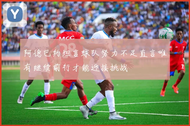 阿德巴约坦言球队努力不足直言唯有继续前行才能迎接挑战