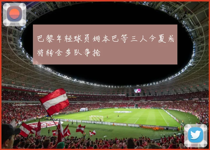 巴黎年轻球员姆本巴等三人今夏或将转会多队争抢