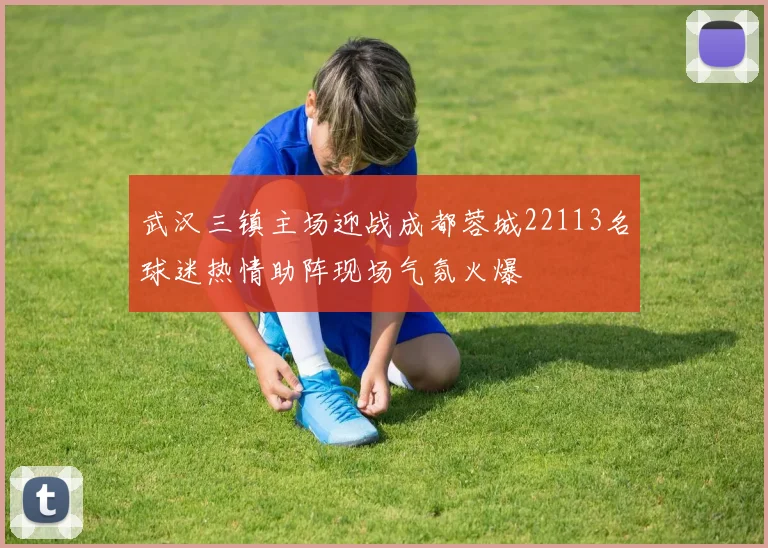 武汉三镇主场迎战成都蓉城22113名球迷热情助阵现场气氛火爆