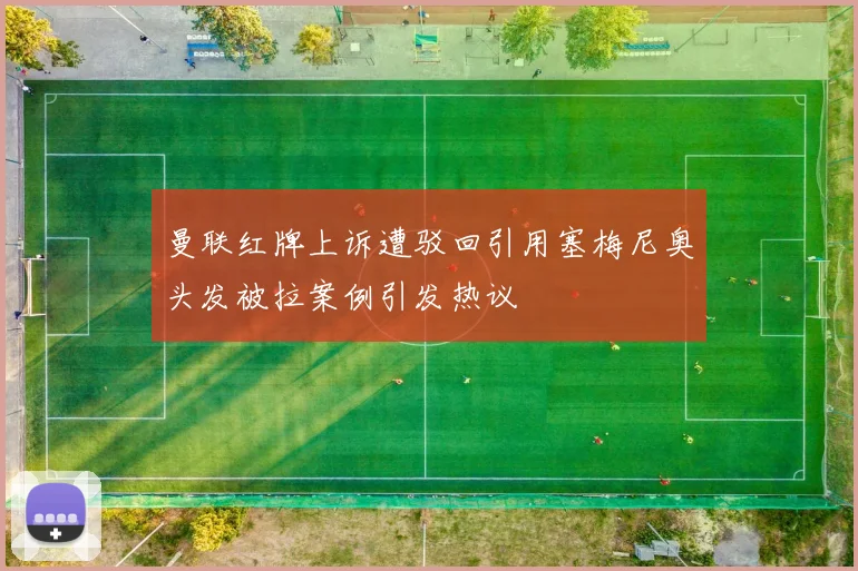 曼联红牌上诉遭驳回引用塞梅尼奥头发被拉案例引发热议