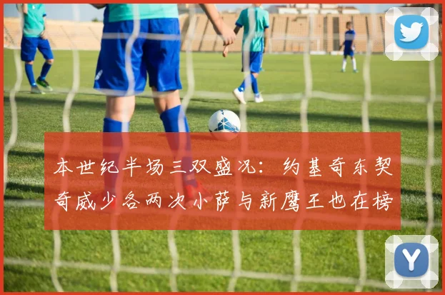本世纪半场三双盛况：约基奇东契奇威少各两次小萨与新鹰王也在榜单之中