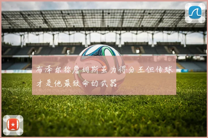 布泽尔称詹姆斯虽为得分王但传球才是他最致命的武器